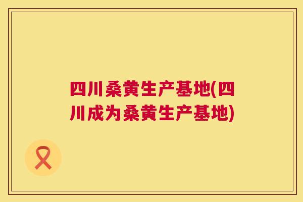 四川桑黄生产基地(四川成为桑黄生产基地) 四川桑黄生产基地(四川成为桑黄生产基地)