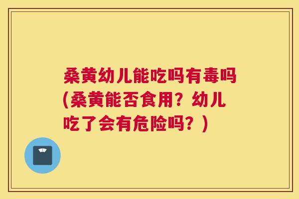 桑黄幼儿能吃吗有毒吗(桑黄能否食用?幼儿吃了会有危险吗?) 桑黄幼儿能吃吗有毒吗(桑黄能否食用?幼儿吃了会有危险吗?)