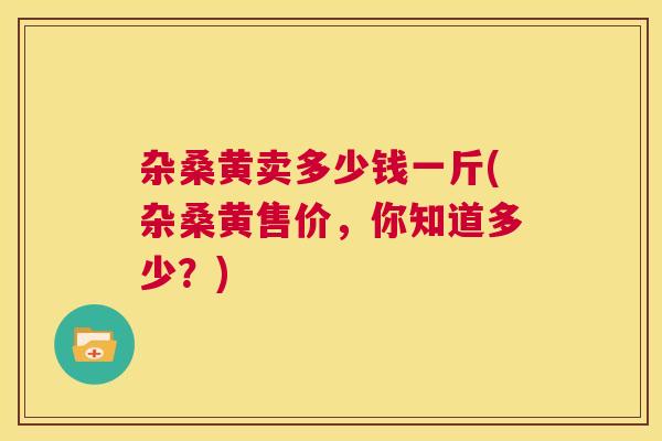 杂桑黄卖多少钱一斤(杂桑黄售价，你知道多少？)