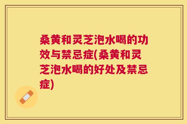 桑黄和灵芝泡水喝的功效与禁忌症(桑黄和灵芝泡水喝的好处及禁忌症) 桑黄和灵芝泡水喝的功效与禁忌症(桑黄和灵芝泡水喝的好处及禁忌症)