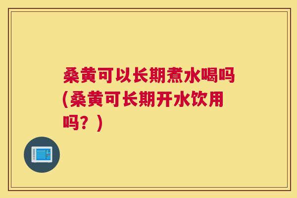 桑黄可以长期煮水喝吗(桑黄可长期开水饮用吗?) 桑黄可以长期煮水喝吗(桑黄可长期开水饮用吗?)