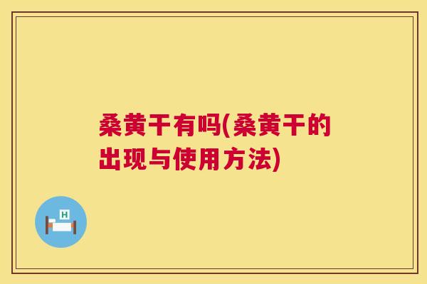 桑黄干有吗(桑黄干的出现与使用方法) 桑黄干有吗(桑黄干的出现与使用方法)