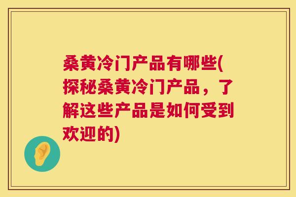桑黄冷门产品有哪些(探秘桑黄冷门产品,了解这些产品是如何受到欢迎的) 桑黄冷门产品有哪些(探秘桑黄冷门产品,了解这些产品是如何受到欢迎的)