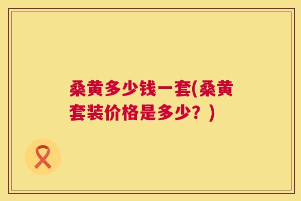 桑黄多少钱一套(桑黄套装价格是多少?) 桑黄多少钱一套(桑黄套装价格是多少?)