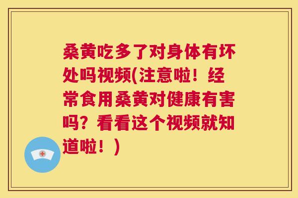 桑黄吃多了对身体有坏处吗视频(注意啦!经常食用桑黄对健康有害吗?看看这个视频就知道啦!) 桑黄吃多了对身体有坏处吗视频(注意啦!经常食用桑黄对健康有害吗?看看这个视频就知道啦!)