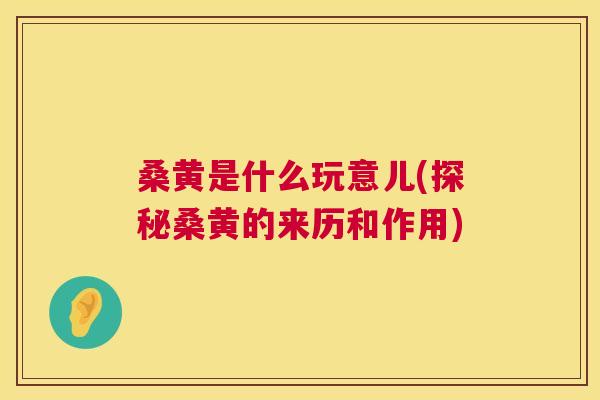 桑黄是什么玩意儿(探秘桑黄的来历和作用) 桑黄是什么玩意儿(探秘桑黄的来历和作用)