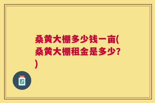 桑黄大棚多少钱一亩(桑黄大棚租金是多少?) 桑黄大棚多少钱一亩(桑黄大棚租金是多少?)