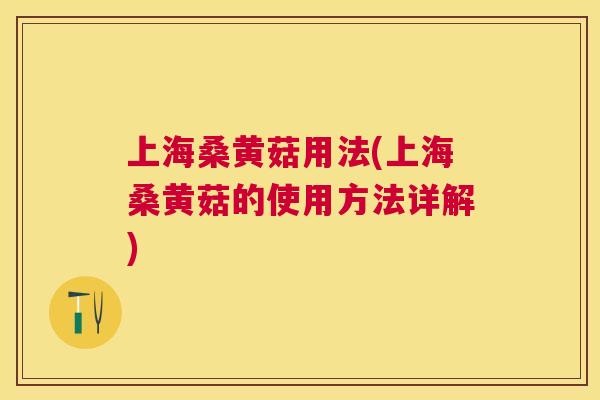 上海桑黄菇用法(上海桑黄菇的使用方法详解) 上海桑黄菇用法(上海桑黄菇的使用方法详解)