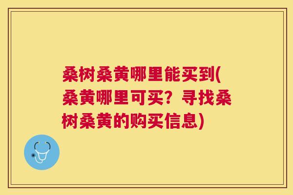 桑树桑黄哪里能买到(桑黄哪里可买?寻找桑树桑黄的购买信息) 桑树桑黄哪里能买到(桑黄哪里可买?寻找桑树桑黄的购买信息)