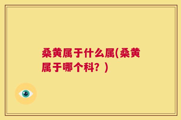 桑黄属于什么属(桑黄属于哪个科?) 桑黄属于什么属(桑黄属于哪个科?)