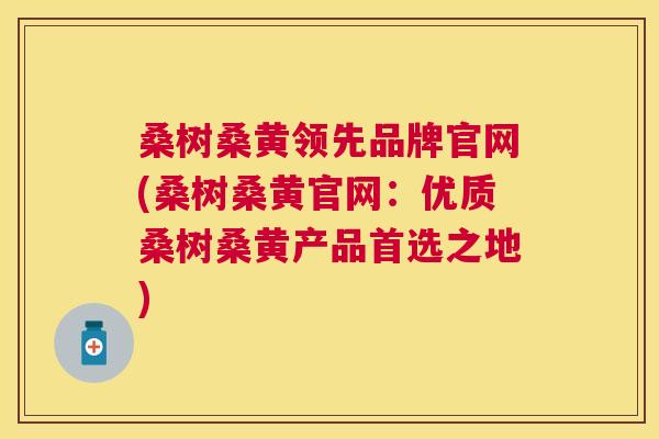 桑树桑黄领先品牌官网(桑树桑黄官网:优质桑树桑黄产品首选之地) 桑树桑黄领先品牌官网(桑树桑黄官网:优质桑树桑黄产品首选之地)