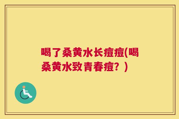 喝了桑黄水长痘痘(喝桑黄水致青春痘?) 喝了桑黄水长痘痘(喝桑黄水致青春痘?)