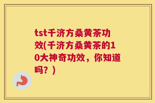 tst千济方桑黄茶功效(千济方桑黄茶的10大神奇功效，你知道吗？)