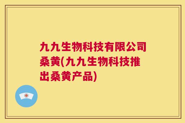 九九生物科技有限公司桑黄(九九生物科技推出桑黄产品) 九九生物科技有限公司桑黄(九九生物科技推出桑黄产品)