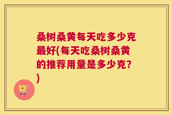 桑树桑黄每天吃多少克好(每天吃桑树桑黄的推荐用量是多少克?) 桑树桑黄每天吃多少克好(每天吃桑树桑黄的推荐用量是多少克?)