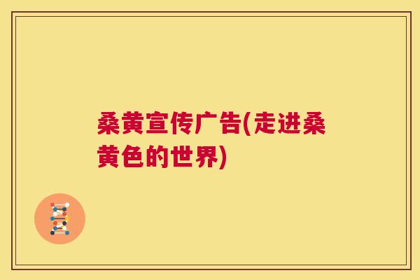 桑黄宣传广告(走进桑黄色的世界) 桑黄宣传广告(走进桑黄色的世界)
