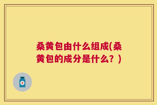 桑黄包由什么组成(桑黄包的成分是什么？)