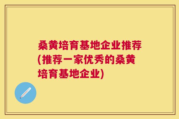 桑黄培育基地企业推荐(推荐一家优秀的桑黄培育基地企业) 桑黄培育基地企业推荐(推荐一家优秀的桑黄培育基地企业)