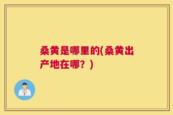 桑黄是哪里的(桑黄出产地在哪?) 桑黄是哪里的(桑黄出产地在哪?)