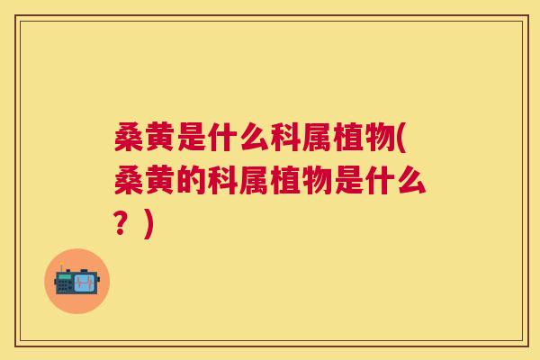 桑黄是什么科属植物(桑黄的科属植物是什么?) 桑黄是什么科属植物(桑黄的科属植物是什么?)