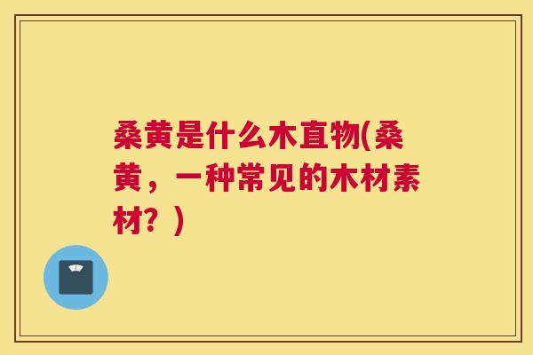 桑黄是什么木直物(桑黄,一种常见的木材素材?) 桑黄是什么木直物(桑黄,一种常见的木材素材?)