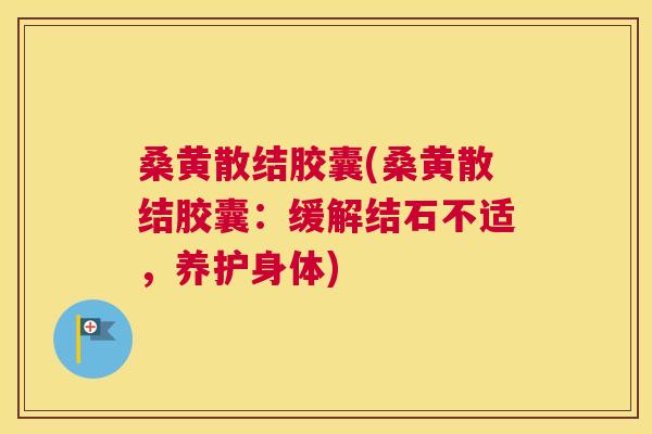 桑黄散结胶囊(桑黄散结胶囊:缓解结石不适,养护身体) 桑黄散结胶囊(桑黄散结胶囊:缓解结石不适,养护身体)