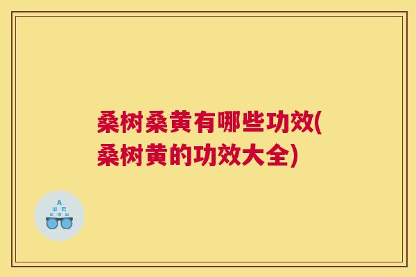 桑树桑黄有哪些功效(桑树黄的功效大全) 桑树桑黄有哪些功效(桑树黄的功效大全)