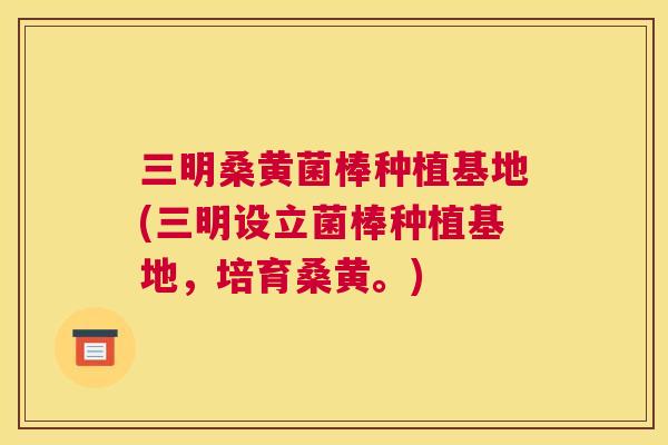 三明桑黄菌棒种植基地(三明设立菌棒种植基地,培育桑黄。) 三明桑黄菌棒种植基地(三明设立菌棒种植基地,培育桑黄。)