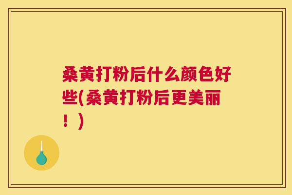 桑黄打粉后什么颜色好些(桑黄打粉后更美丽!) 桑黄打粉后什么颜色好些(桑黄打粉后更美丽!)