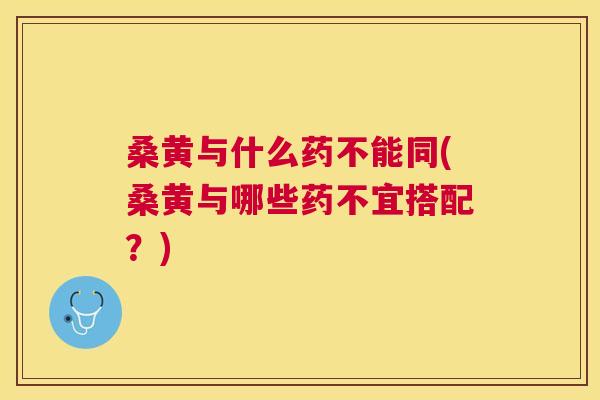 桑黄与什么药不能同(桑黄与哪些药不宜搭配?) 桑黄与什么药不能同(桑黄与哪些药不宜搭配?)