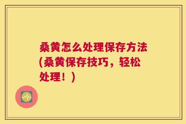 桑黄怎么处理保存方法(桑黄保存技巧,轻松处理!) 桑黄怎么处理保存方法(桑黄保存技巧,轻松处理!)