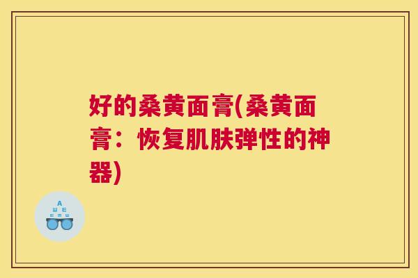 好的桑黄面膏(桑黄面膏:恢复弹性的神器) 好的桑黄面膏(桑黄面膏:恢复弹性的神器)