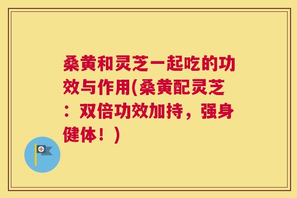 桑黄和灵芝一起吃的功效与作用(桑黄配灵芝:双倍功效加持,强身健体!) 桑黄和灵芝一起吃的功效与作用(桑黄配灵芝:双倍功效加持,强身健体!)