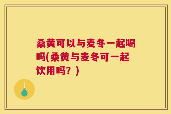 桑黄可以与麦冬一起喝吗(桑黄与麦冬可一起饮用吗?) 桑黄可以与麦冬一起喝吗(桑黄与麦冬可一起饮用吗?)