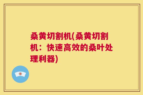 桑黄切割机(桑黄切割机:快速高效的桑叶处理利器) 桑黄切割机(桑黄切割机:快速高效的桑叶处理利器)