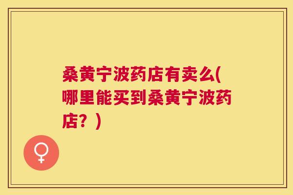 桑黄宁波药店有卖么(哪里能买到桑黄宁波药店?) 桑黄宁波药店有卖么(哪里能买到桑黄宁波药店?)