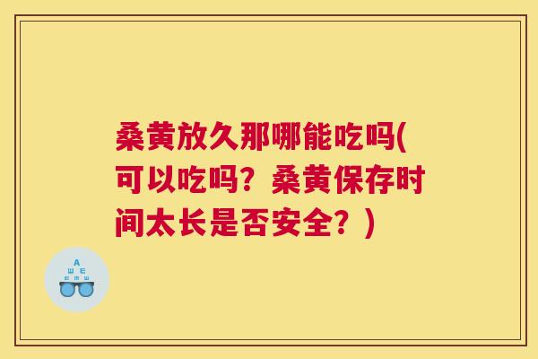 桑黄放久那哪能吃吗(可以吃吗？桑黄保存时间太长是否安全？)