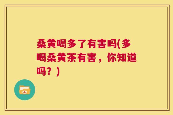 桑黄喝多了有害吗(多喝桑黄茶有害,你知道吗?) 桑黄喝多了有害吗(多喝桑黄茶有害,你知道吗?)