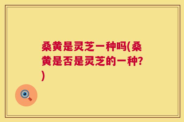 桑黄是灵芝一种吗(桑黄是否是灵芝的一种？)