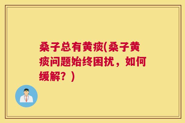 桑子总有黄痰(桑子黄痰问题始终困扰,如何缓解?) 桑子总有黄痰(桑子黄痰问题始终困扰,如何缓解?)