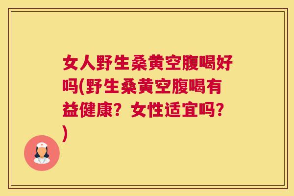 女人野生桑黄空腹喝好吗(野生桑黄空腹喝有益健康?女性适宜吗?) 女人野生桑黄空腹喝好吗(野生桑黄空腹喝有益健康?女性适宜吗?)