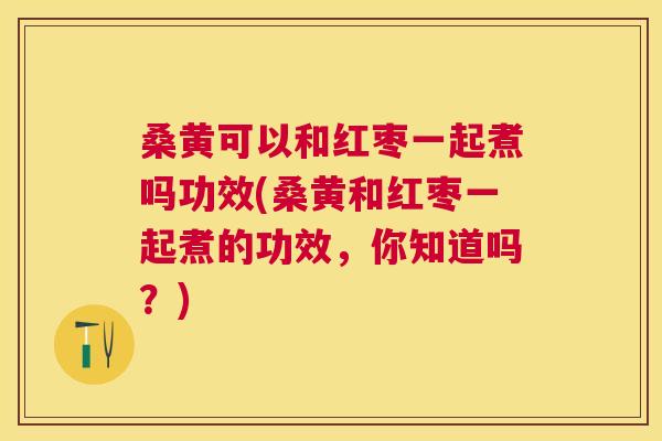 桑黄可以和红枣一起煮吗功效(桑黄和红枣一起煮的功效,你知道吗?) 桑黄可以和红枣一起煮吗功效(桑黄和红枣一起煮的功效,你知道吗?)