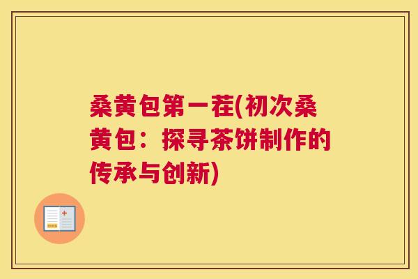 桑黄包第一茬(初次桑黄包:探寻茶饼制作的传承与创新) 桑黄包第一茬(初次桑黄包:探寻茶饼制作的传承与创新)