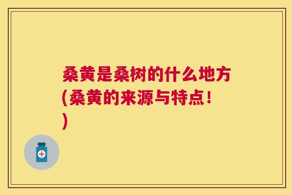 桑黄是桑树的什么地方(桑黄的来源与特点!) 桑黄是桑树的什么地方(桑黄的来源与特点!)
