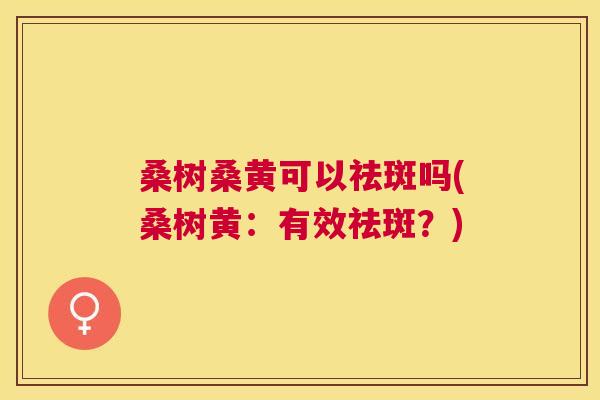 桑树桑黄可以祛斑吗(桑树黄:有效祛斑?) 桑树桑黄可以祛斑吗(桑树黄:有效祛斑?)
