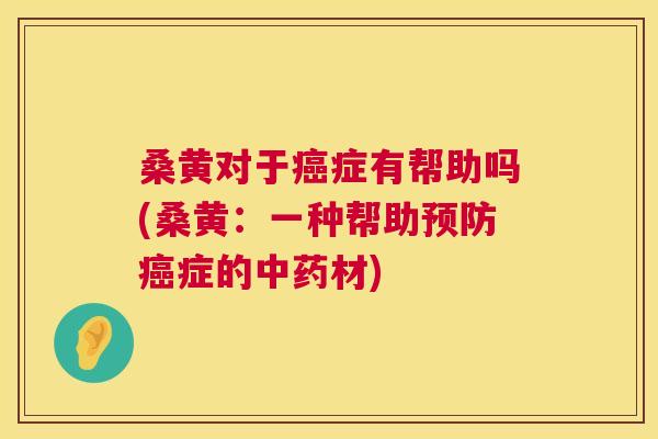桑黄对于症有帮助吗(桑黄:一种帮助症的材) 桑黄对于症有帮助吗(桑黄:一种帮助症的材)