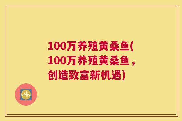 100万养殖黄桑鱼(100万养殖黄桑鱼,创造致富新机遇) 100万养殖黄桑鱼(100万养殖黄桑鱼,创造致富新机遇)