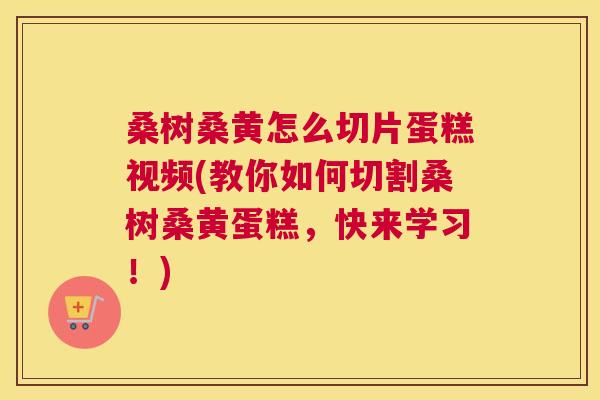 桑树桑黄怎么切片蛋糕视频(教你如何切割桑树桑黄蛋糕,快来学习!) 桑树桑黄怎么切片蛋糕视频(教你如何切割桑树桑黄蛋糕,快来学习!)