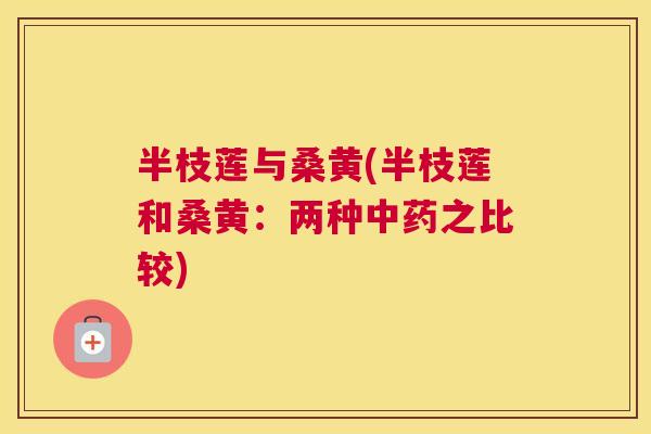 半枝莲与桑黄(半枝莲和桑黄:两种之比较) 半枝莲与桑黄(半枝莲和桑黄:两种之比较)