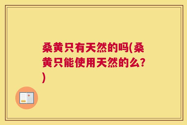 桑黄只有天然的吗(桑黄只能使用天然的么?) 桑黄只有天然的吗(桑黄只能使用天然的么?)